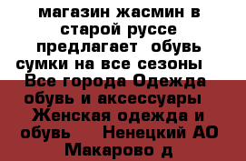 магазин жасмин в старой руссе предлагает  обувь сумки на все сезоны  - Все города Одежда, обувь и аксессуары » Женская одежда и обувь   . Ненецкий АО,Макарово д.